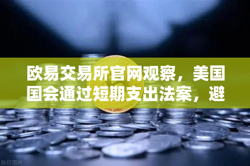 欧易交易所官网观察，美国国会通过短期支出法案，避免政府停摆危机背后的市场影响