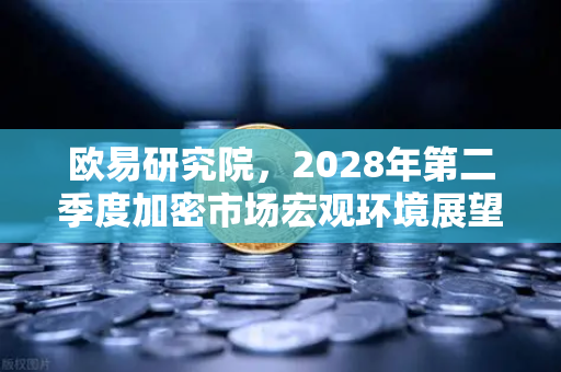 欧易研究院，2028年第二季度加密市场宏观环境展望—牛市蓄力还是震荡调整？