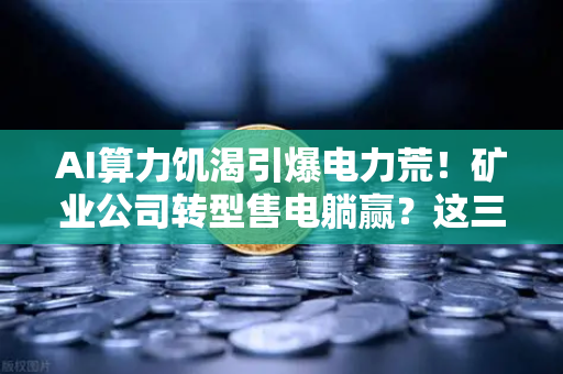 AI算力饥渴引爆电力荒！矿业公司转型售电躺赢？这三类电力设备股藏不住了