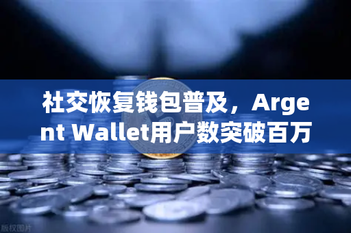 社交恢复钱包普及，Argent Wallet用户数突破百万大关