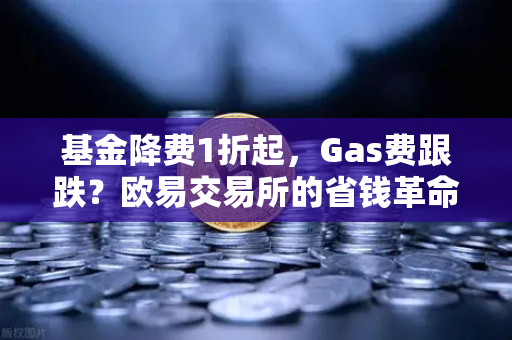 基金降费1折起,Gas费跟跌?欧易交易所的省钱革命正在改写规则-第1张图片-欧易交易所 基金降费1折起,Gas费跟跌?欧易交易所的省钱革命正在改写规则-第1张图片-欧易交易所