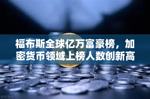 福布斯全球亿万富豪榜，加密货币领域上榜人数创新高，欧易交易所助力财富增长新赛道-第1张图片-欧易交易所