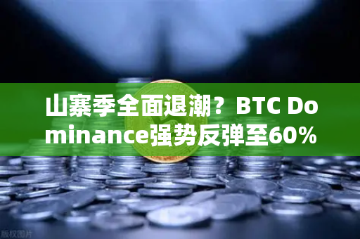 山寨季全面退潮？BTC Dominance强势反弹至60%心理关口，市场风向要变？