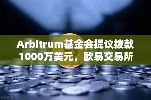 Arbitrum基金会提议拨款1000万美元，欧易交易所官网带你解读开发者激励新机遇
