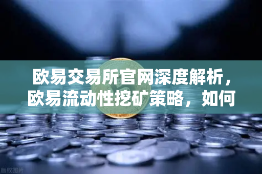 欧易交易所官网深度解析，欧易流动性挖矿策略，如何在Curve战争中获取最高CRV奖励？