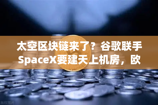 太空区块链来了?谷歌联手SpaceX要建天上机房,欧易交易所怎么看?-第1张图片-欧易交易所 太空区块链来了?谷歌联手SpaceX要建天上机房,欧易交易所怎么看?-第1张图片-欧易交易所