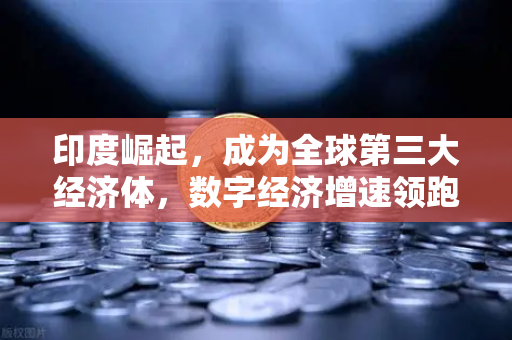 印度崛起，成为全球第三大经济体，数字经济增速领跑全球—欧易交易所官网深度解析