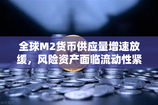 全球M2货币供应量增速放缓，风险资产面临流动性紧缩，投资者如何应对？