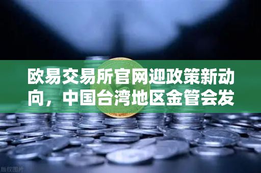 欧易交易所官网迎政策新动向，中国台湾地区金管会发布虚拟资产平台及交易业务管理办法草案，行业合规化进程加速