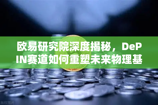 欧易研究院深度揭秘，DePIN赛道如何重塑未来物理基础设施网络？