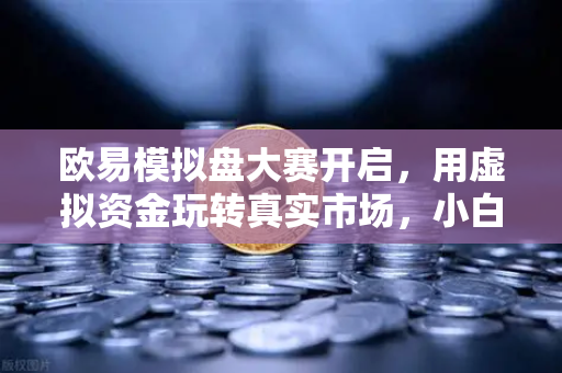 欧易模拟盘大赛开启，用虚拟资金玩转真实市场，小白也能变大神