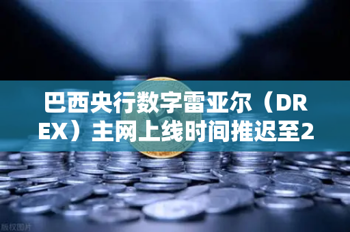 巴西央行数字雷亚尔（DREX）主网上线时间推迟至2027年，背后原因与市场影响深度解析