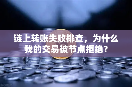 链上转账失败排查，为什么我的交易被节点拒绝？
