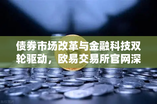 债券市场改革与金融科技双轮驱动，欧易交易所官网深度解析市场新风口