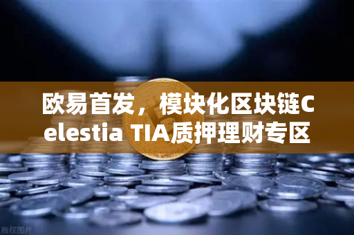 欧易首发，模块化区块链Celestia TIA质押理财专区上线—全新机遇，不容错过！