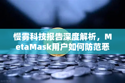 慢雾科技报告深度解析，MetaMask用户如何防范恶意授权攻击？欧易交易所官网安全指南
