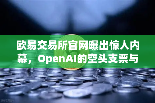 欧易交易所官网曝出惊人内幕，OpenAI的空头支票与DAO组织融资新套路惊呆币圈