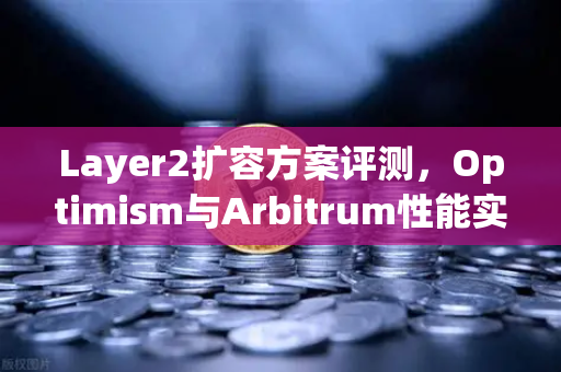 Layer2扩容方案评测，Optimism与Arbitrum性能实测，谁才是真正的王者？