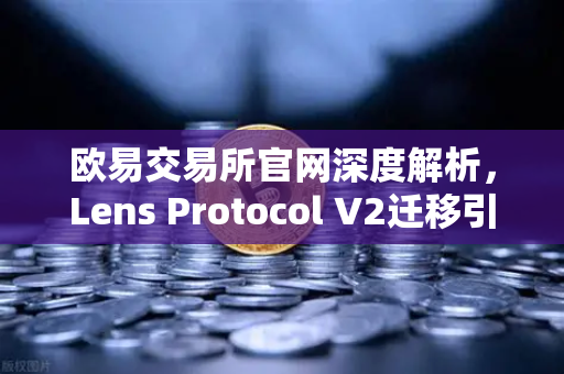 欧易交易所官网深度解析，Lens Protocol V2迁移引爆300%日活增长，DeFi社交赛道迎来新拐点