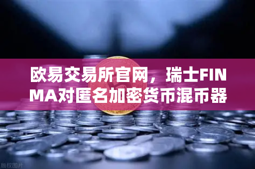 欧易交易所官网，瑞士FINMA对匿名加密货币混币器启动执法程序，行业监管再升级