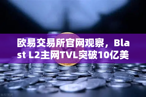 欧易交易所官网观察，Blast L2主网TVL突破10亿美元，原生收益模式为何受追捧？