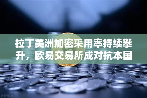 拉丁美洲加密采用率持续攀升，欧易交易所成对抗本国货币贬值的新选择