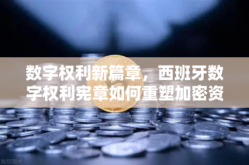 数字权利新篇章，西班牙数字权利宪章如何重塑加密资产监管格局？