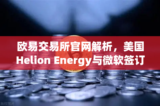 欧易交易所官网解析，美国Helion Energy与微软签订核聚变供电协议，能源革命新纪元