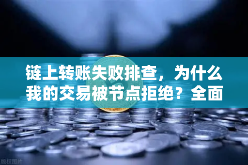 链上转账失败排查，为什么我的交易被节点拒绝？全面解析与解决方案