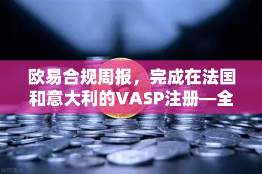欧易合规周报，完成在法国和意大利的VASP注册—全球合规布局再提速，用户资产安全再升级