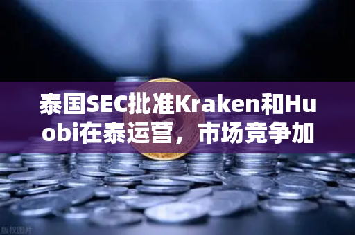 泰国SEC批准Kraken和Huobi在泰运营，市场竞争加剧，欧易交易所如何突围？