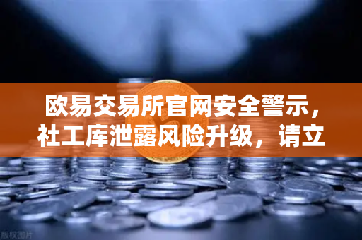 欧易交易所官网安全警示，社工库泄露风险升级，请立即修改交易密码与绑定手机