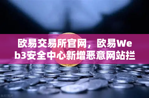 欧易交易所官网，欧易Web3安全中心新增恶意网站拦截功能，用户资产安全再升级