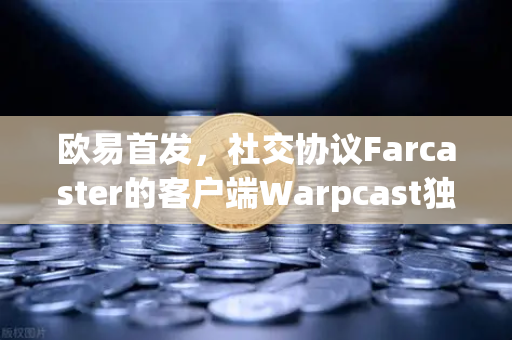 欧易首发，社交协议Farcaster的客户端Warpcast独家上线，Web3社交新篇章开启
