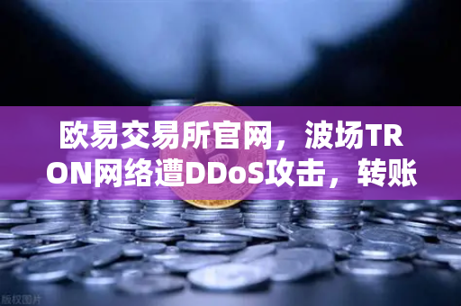欧易交易所官网，波场TRON网络遭DDoS攻击，转账延迟数小时，用户如何应对？