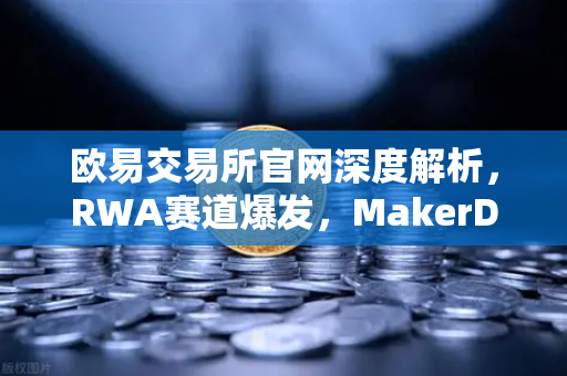 欧易交易所官网深度解析，RWA赛道爆发，MakerDAO持有的美国国债规模为何持续扩大？