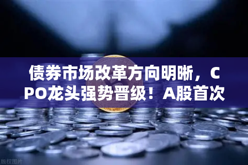 债券市场改革方向明晰，CPO龙头强势晋级！A股首次5只千元股同框