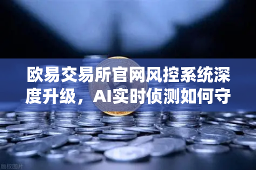 欧易交易所官网风控系统深度升级，AI实时侦测如何守护你的数字资产？
