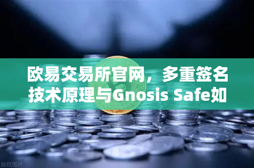 欧易交易所官网，多重签名技术原理与Gnosis Safe如何保障DAO资金安全？