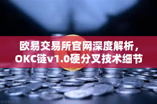 欧易交易所官网深度解析，OKC链v1.0硬分叉技术细节，EVM兼容性再攀高峰