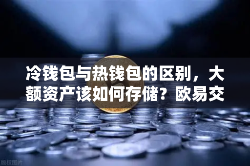 冷钱包与热钱包的区别，大额资产该如何存储？欧易交易所官网安全指南