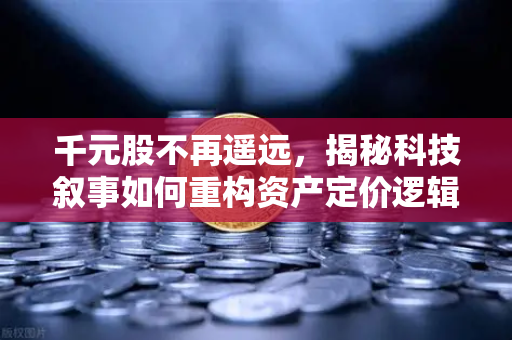 千元股不再遥远，揭秘科技叙事如何重构资产定价逻辑