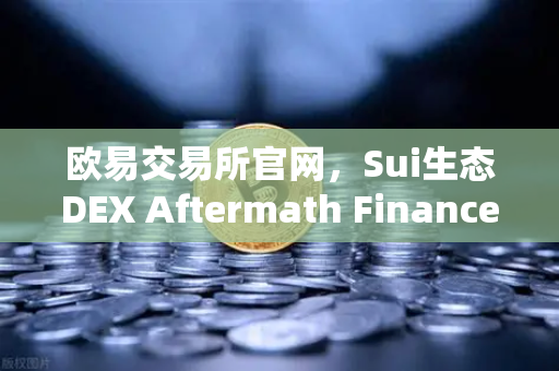 欧易交易所官网，Sui生态DEX Aftermath Finance TVL突破5000万美元