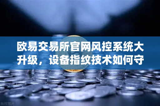 欧易交易所官网风控系统大升级，设备指纹技术如何守住你的资产安全？