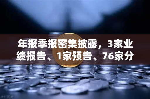 年报季报密集披露，3家业绩报告、1家预告、76家分红转增，市场风向如何？