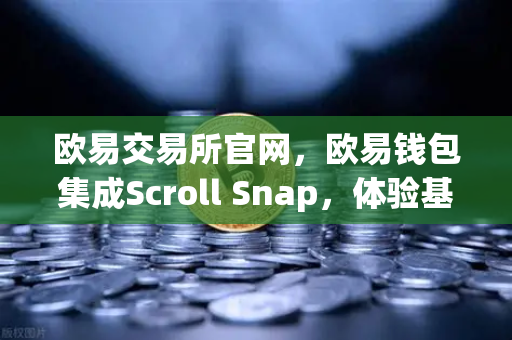 欧易交易所官网，欧易钱包集成Scroll Snap，体验基于zkEVM的Layer2变革