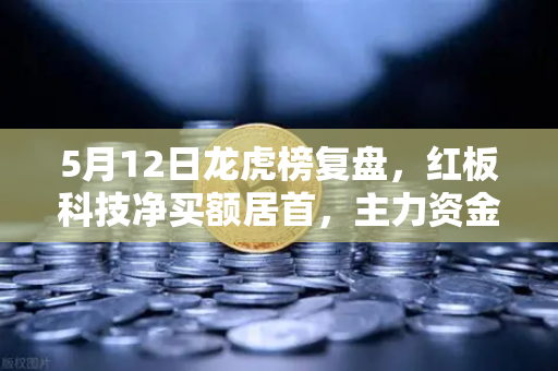 5月12日龙虎榜复盘，红板科技净买额居首，主力资金操盘手法揭秘