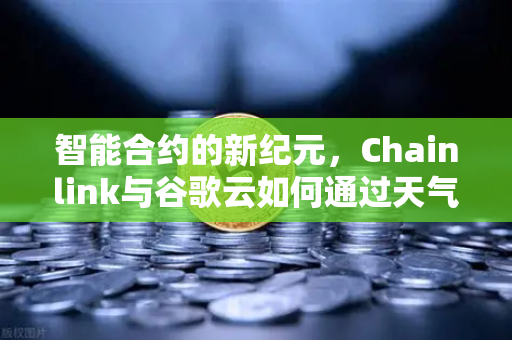 智能合约的新纪元，Chainlink与谷歌云如何通过天气数据革新区块链应用
