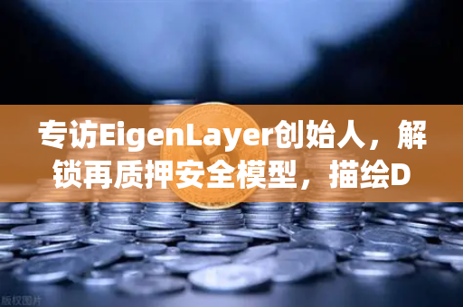 专访EigenLayer创始人，解锁再质押安全模型，描绘DeFi未来蓝图