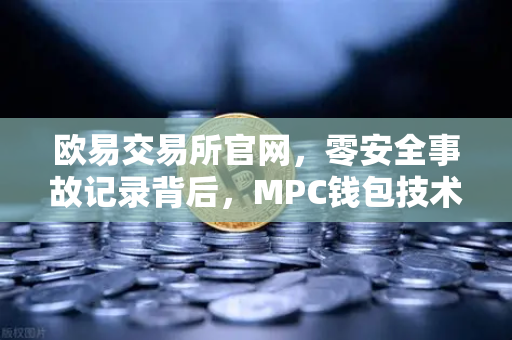 欧易交易所官网，零安全事故记录背后，MPC钱包技术如何筑起加密资产铜墙铁壁？